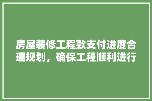 房屋装修工程款支付进度合理规划，确保工程顺利进行