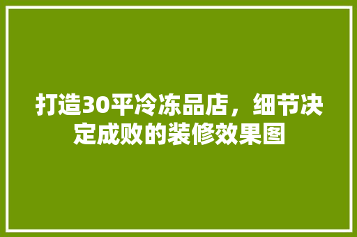 打造30平冷冻品店，细节决定成败的装修效果图