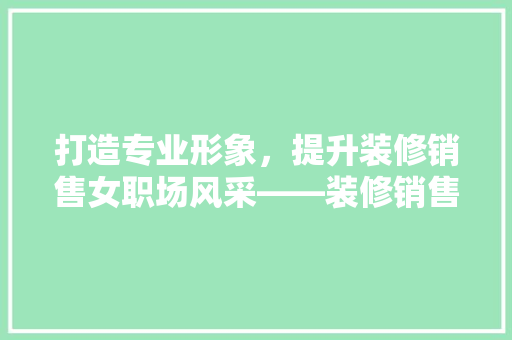 打造专业形象，提升装修销售女职场风采——装修销售上班穿搭女款指南