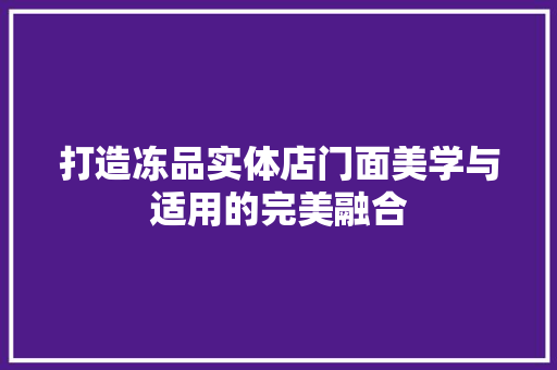 打造冻品实体店门面美学与适用的完美融合