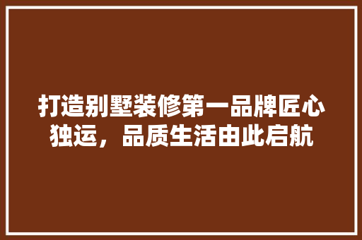 打造别墅装修第一品牌匠心独运，品质生活由此启航