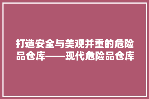 打造安全与美观并重的危险品仓库——现代危险品仓库装修效果图设计