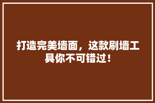 打造完美墙面，这款刷墙工具你不可错过！