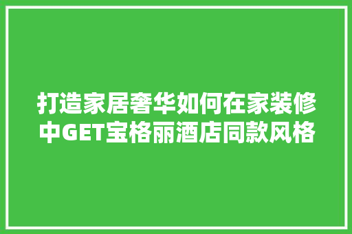 打造家居奢华如何在家装修中GET宝格丽酒店同款风格