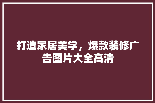 打造家居美学，爆款装修广告图片大全高清