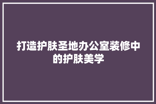 打造护肤圣地办公室装修中的护肤美学