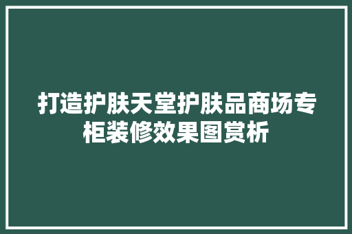 打造护肤天堂护肤品商场专柜装修效果图赏析