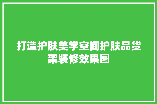打造护肤美学空间护肤品货架装修效果图