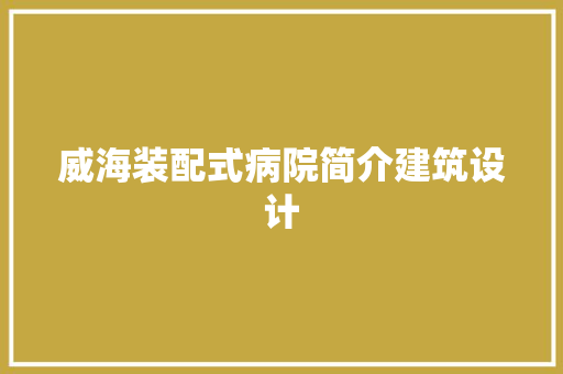 威海装配式病院简介建筑设计 材料设备