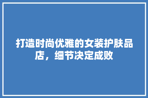 打造时尚优雅的女装护肤品店，细节决定成败