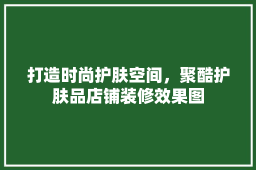打造时尚护肤空间，聚酷护肤品店铺装修效果图