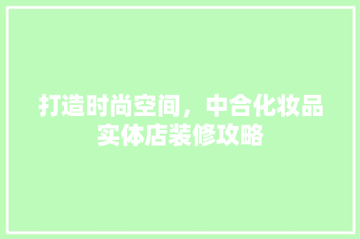 打造时尚空间，中合化妆品实体店装修攻略