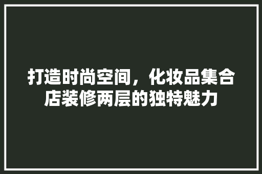 打造时尚空间，化妆品集合店装修两层的独特魅力