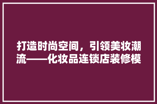 打造时尚空间，引领美妆潮流——化妆品连锁店装修模块设计