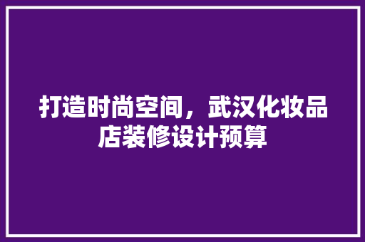 打造时尚空间，武汉化妆品店装修设计预算