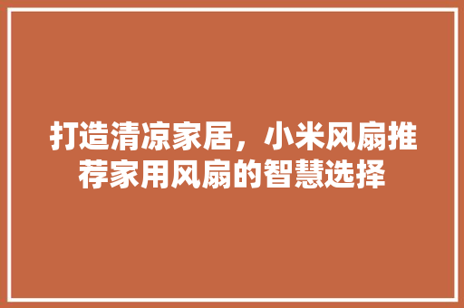 打造清凉家居，小米风扇推荐家用风扇的智慧选择