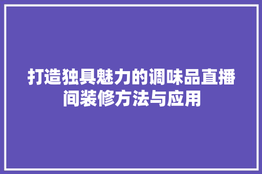 打造独具魅力的调味品直播间装修方法与应用 建筑法规