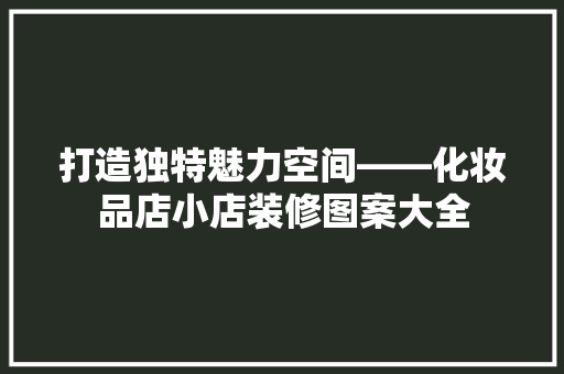 打造独特魅力空间——化妆品店小店装修图案大全 工艺流程