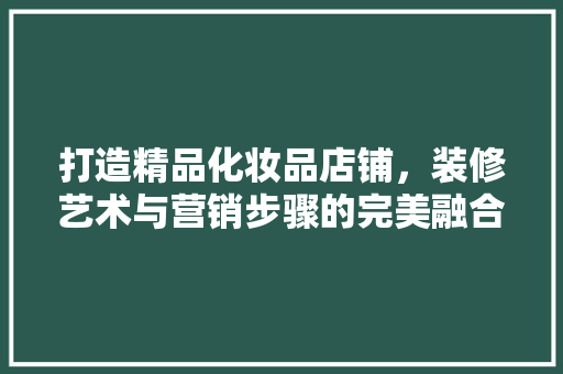 打造精品化妆品店铺，装修艺术与营销步骤的完美融合