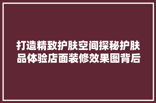 打造精致护肤空间探秘护肤品体验店面装修效果图背后的故事 材料设备