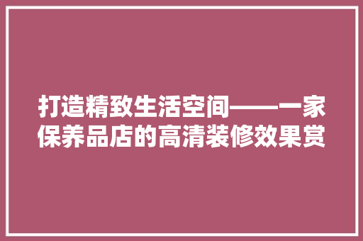 打造精致生活空间——一家保养品店的高清装修效果赏析