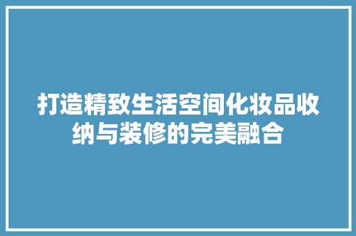 打造精致生活空间化妆品收纳与装修的完美融合