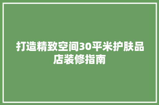 打造精致空间30平米护肤品店装修指南 生态建筑设计