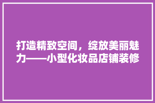 打造精致空间，绽放美丽魅力——小型化妆品店铺装修