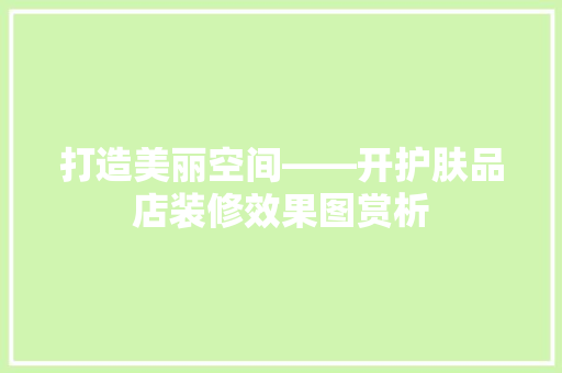 打造美丽空间——开护肤品店装修效果图赏析