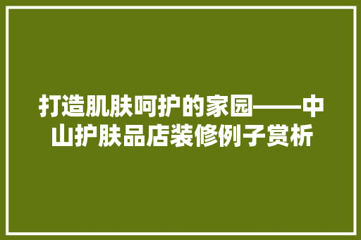 打造肌肤呵护的家园——中山护肤品店装修例子赏析