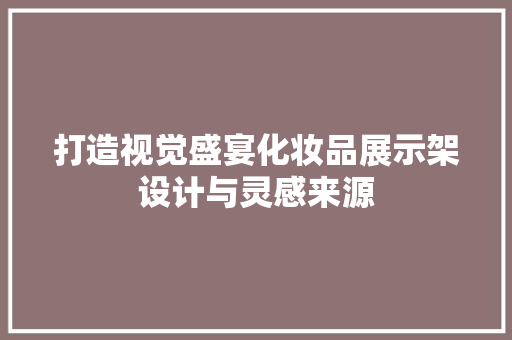 打造视觉盛宴化妆品展示架设计与灵感来源