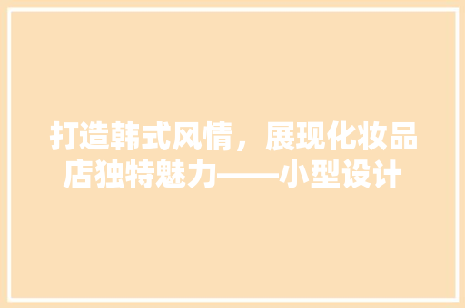 打造韩式风情，展现化妆品店独特魅力——小型设计 设计原则