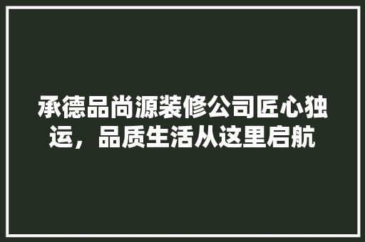 承德品尚源装修公司匠心独运，品质生活从这里启航