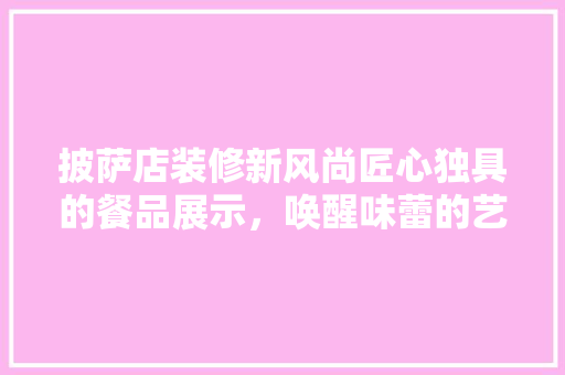 披萨店装修新风尚匠心独具的餐品展示，唤醒味蕾的艺术盛宴