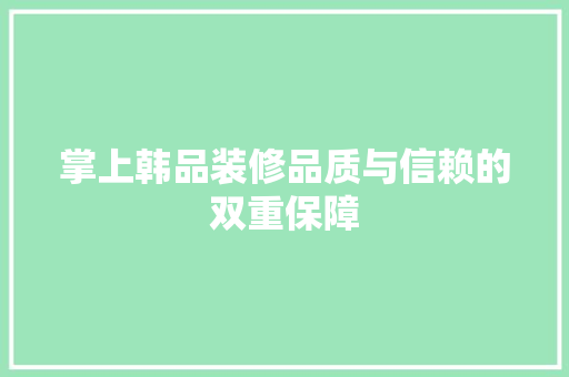 掌上韩品装修品质与信赖的双重保障