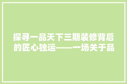 探寻一品天下三期装修背后的匠心独运——一场关于品质与时间的对话