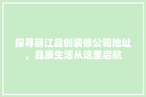 探寻丽江品创装修公司地址，品质生活从这里启航