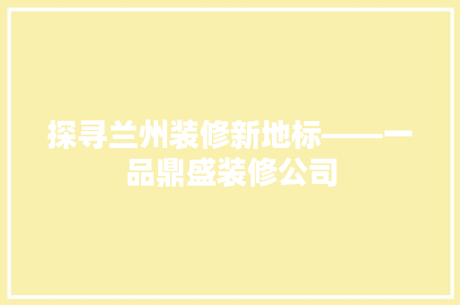 探寻兰州装修新地标——一品鼎盛装修公司