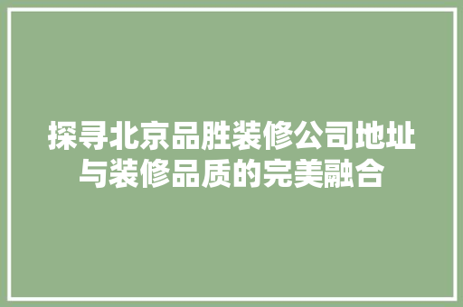 探寻北京品胜装修公司地址与装修品质的完美融合