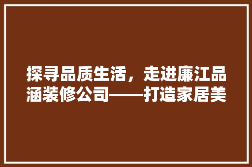 探寻品质生活，走进廉江品涵装修公司——打造家居美学新境界