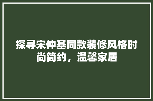探寻宋仲基同款装修风格时尚简约，温馨家居