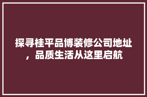 探寻桂平品博装修公司地址，品质生活从这里启航