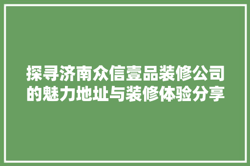 探寻济南众信壹品装修公司的魅力地址与装修体验分享