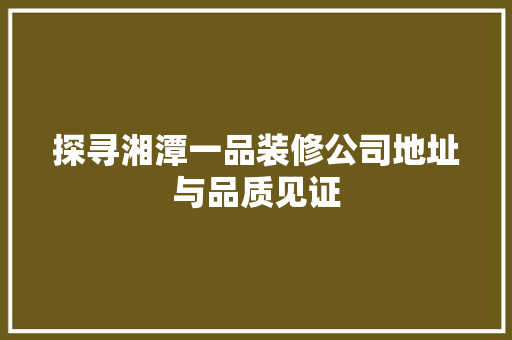探寻湘潭一品装修公司地址与品质见证