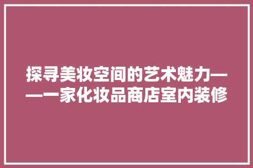 探寻美妆空间的艺术魅力——一家化妆品商店室内装修赏析