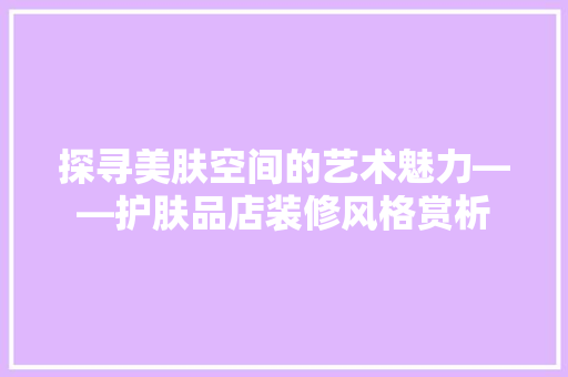 探寻美肤空间的艺术魅力——护肤品店装修风格赏析