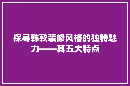 探寻韩款装修风格的独特魅力——其五大特点