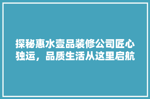 探秘惠水壹品装修公司匠心独运，品质生活从这里启航