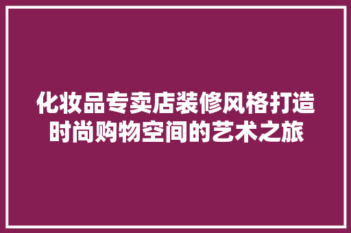 化妆品专卖店装修风格打造时尚购物空间的艺术之旅