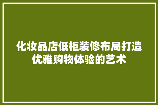化妆品店低柜装修布局打造优雅购物体验的艺术 知识问答